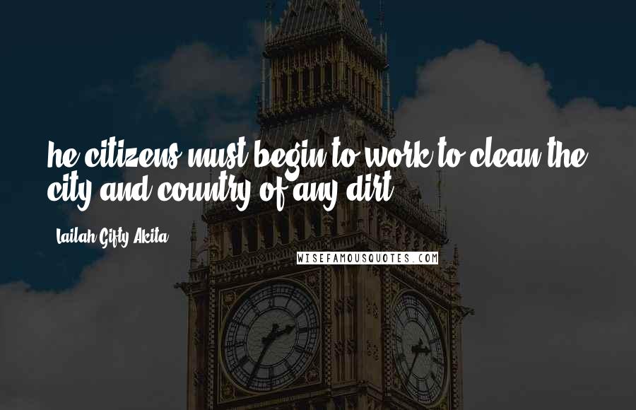 Lailah Gifty Akita Quotes: he citizens must begin to work to clean the city and country of any dirt.