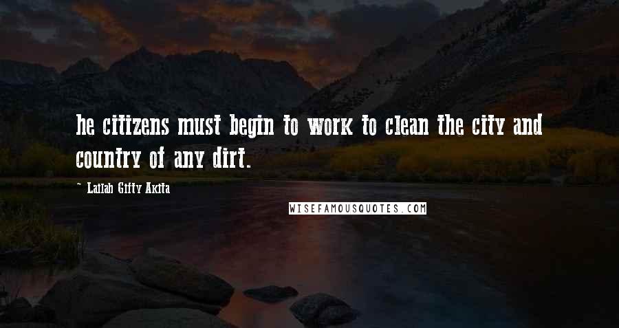Lailah Gifty Akita Quotes: he citizens must begin to work to clean the city and country of any dirt.