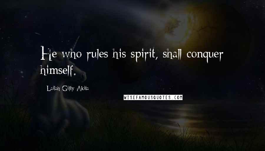 Lailah Gifty Akita Quotes: He who rules his spirit, shall conquer himself.