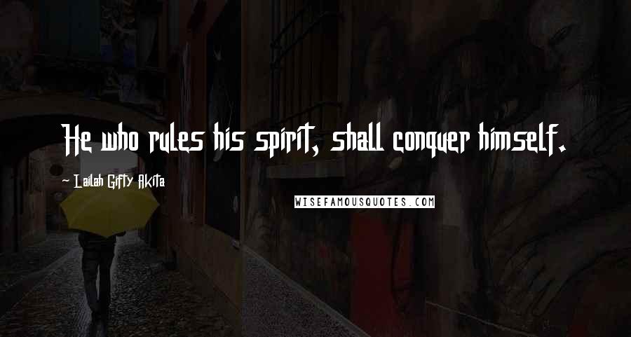 Lailah Gifty Akita Quotes: He who rules his spirit, shall conquer himself.