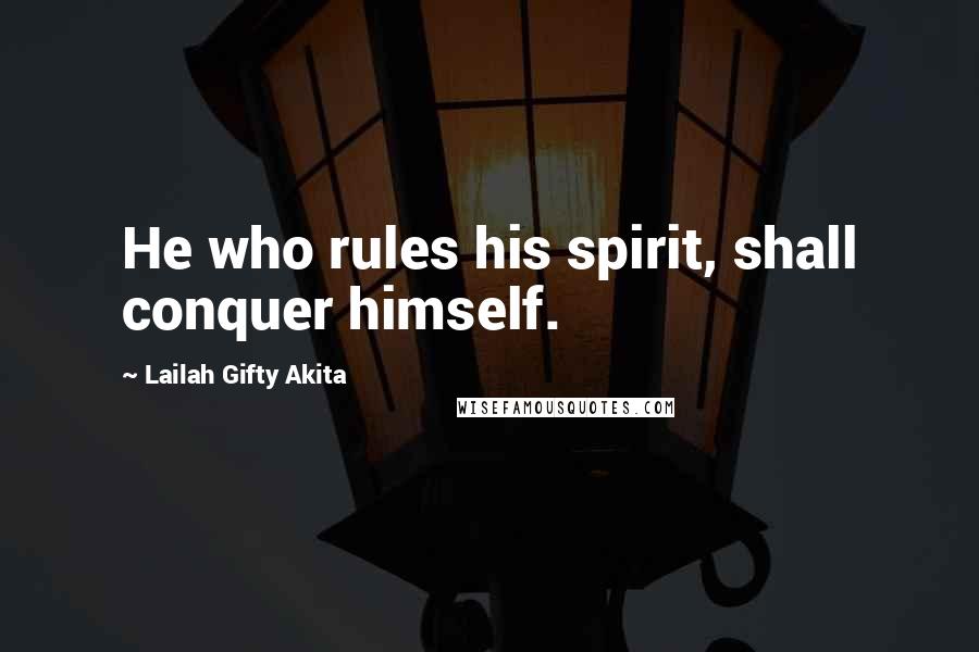 Lailah Gifty Akita Quotes: He who rules his spirit, shall conquer himself.