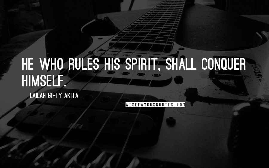 Lailah Gifty Akita Quotes: He who rules his spirit, shall conquer himself.