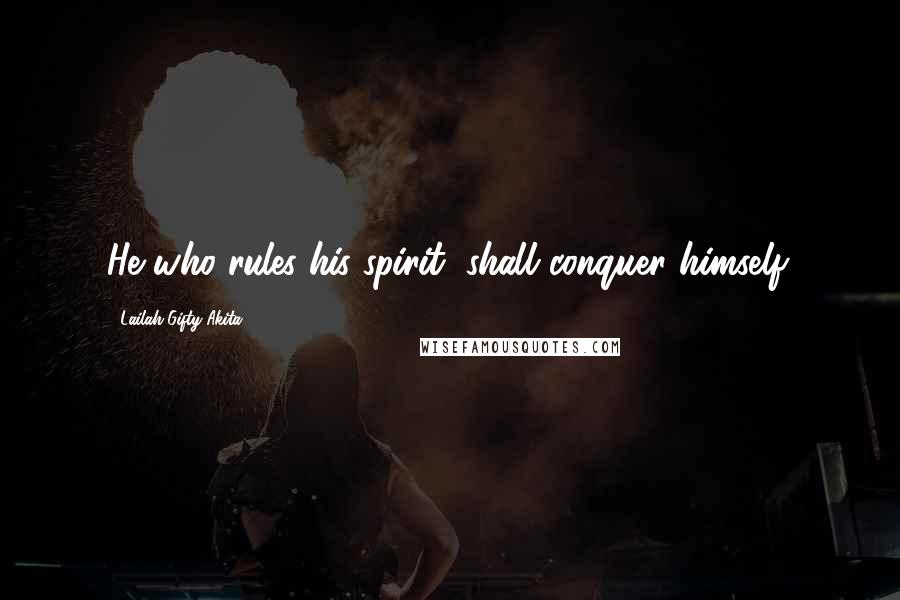 Lailah Gifty Akita Quotes: He who rules his spirit, shall conquer himself.