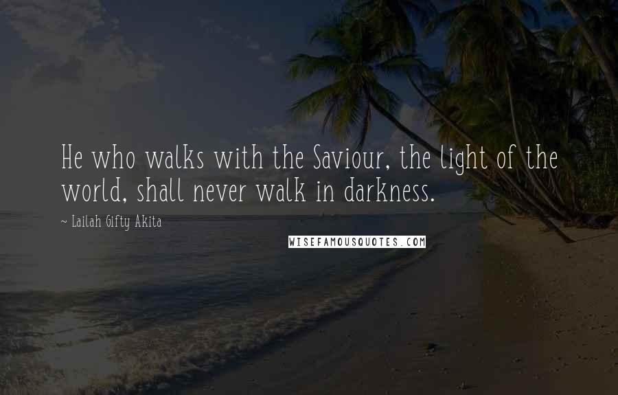 Lailah Gifty Akita Quotes: He who walks with the Saviour, the light of the world, shall never walk in darkness.
