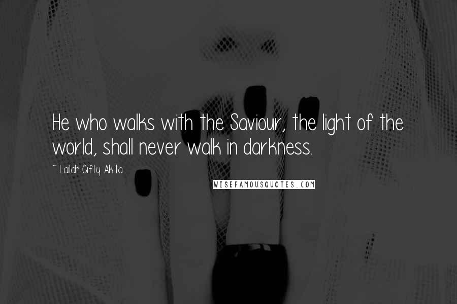 Lailah Gifty Akita Quotes: He who walks with the Saviour, the light of the world, shall never walk in darkness.