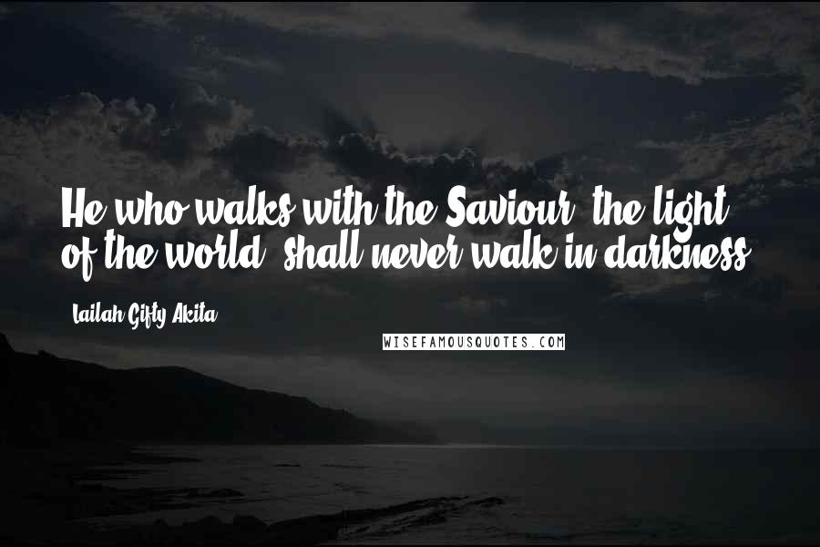 Lailah Gifty Akita Quotes: He who walks with the Saviour, the light of the world, shall never walk in darkness.