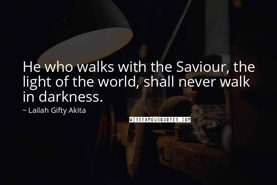 Lailah Gifty Akita Quotes: He who walks with the Saviour, the light of the world, shall never walk in darkness.