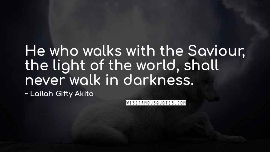 Lailah Gifty Akita Quotes: He who walks with the Saviour, the light of the world, shall never walk in darkness.