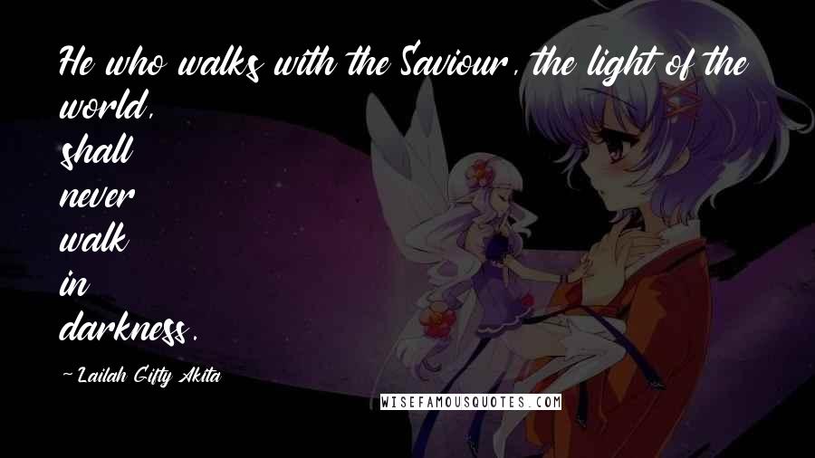 Lailah Gifty Akita Quotes: He who walks with the Saviour, the light of the world, shall never walk in darkness.