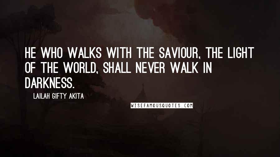 Lailah Gifty Akita Quotes: He who walks with the Saviour, the light of the world, shall never walk in darkness.