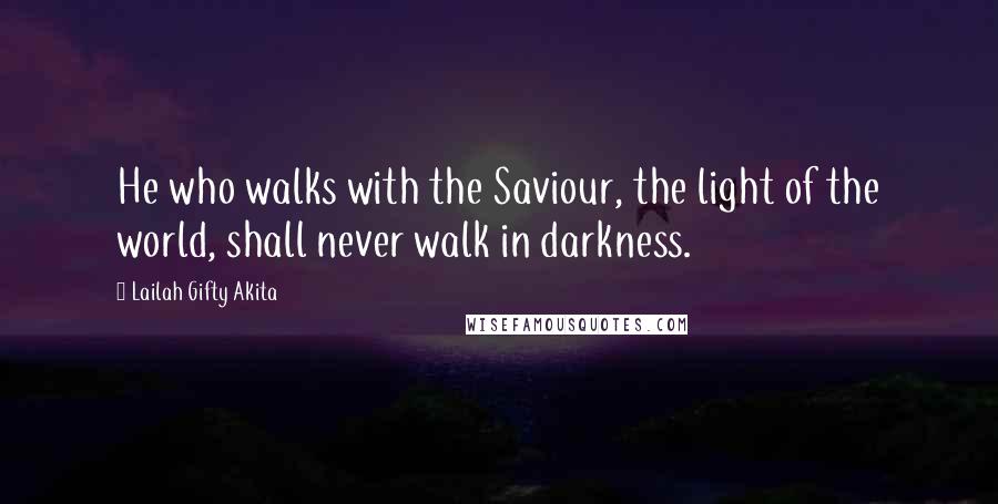 Lailah Gifty Akita Quotes: He who walks with the Saviour, the light of the world, shall never walk in darkness.