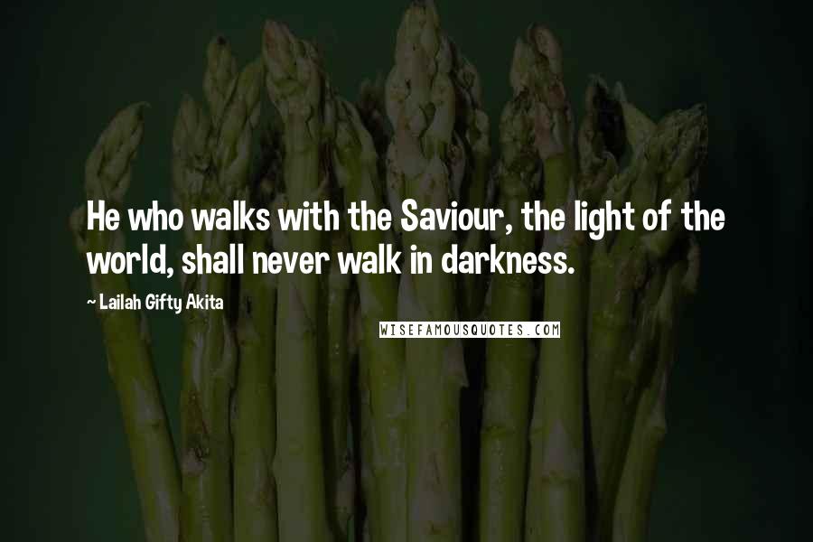 Lailah Gifty Akita Quotes: He who walks with the Saviour, the light of the world, shall never walk in darkness.