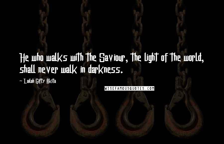 Lailah Gifty Akita Quotes: He who walks with the Saviour, the light of the world, shall never walk in darkness.