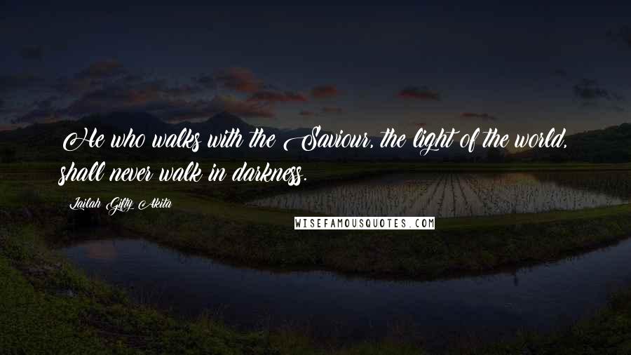 Lailah Gifty Akita Quotes: He who walks with the Saviour, the light of the world, shall never walk in darkness.