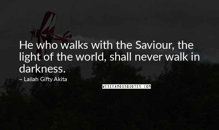 Lailah Gifty Akita Quotes: He who walks with the Saviour, the light of the world, shall never walk in darkness.