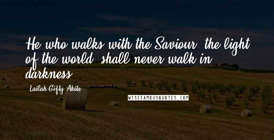 Lailah Gifty Akita Quotes: He who walks with the Saviour, the light of the world, shall never walk in darkness.