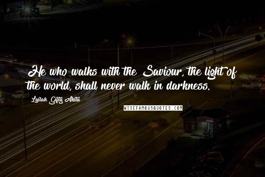 Lailah Gifty Akita Quotes: He who walks with the Saviour, the light of the world, shall never walk in darkness.