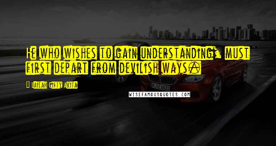 Lailah Gifty Akita Quotes: He who wishes to gain understanding, must first depart from devilish ways.