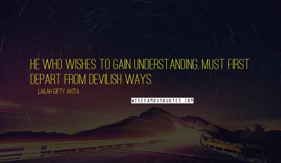 Lailah Gifty Akita Quotes: He who wishes to gain understanding, must first depart from devilish ways.