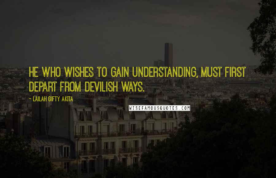 Lailah Gifty Akita Quotes: He who wishes to gain understanding, must first depart from devilish ways.