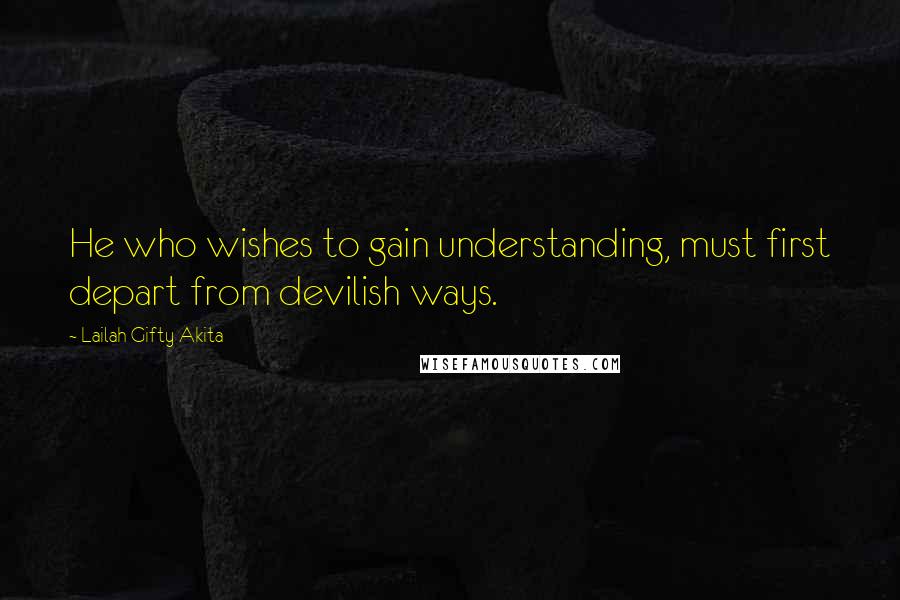 Lailah Gifty Akita Quotes: He who wishes to gain understanding, must first depart from devilish ways.