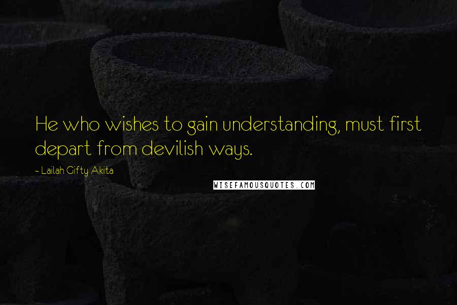 Lailah Gifty Akita Quotes: He who wishes to gain understanding, must first depart from devilish ways.