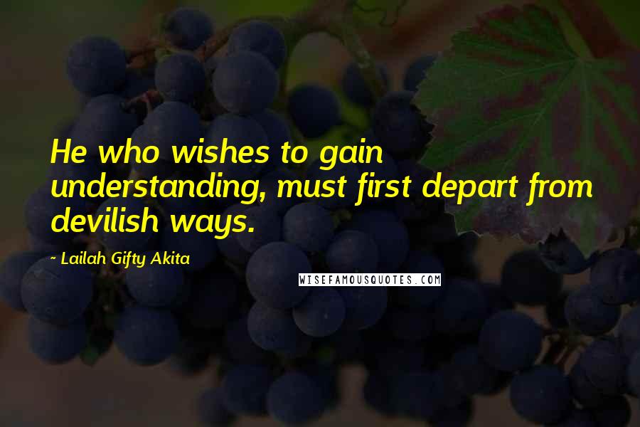 Lailah Gifty Akita Quotes: He who wishes to gain understanding, must first depart from devilish ways.