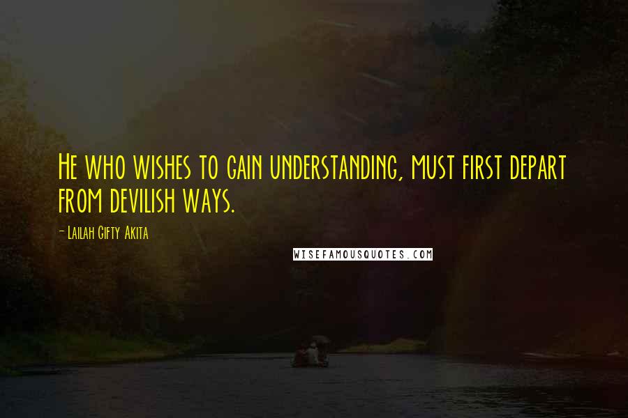 Lailah Gifty Akita Quotes: He who wishes to gain understanding, must first depart from devilish ways.