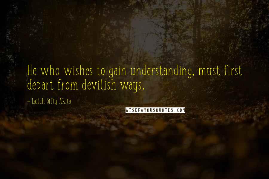 Lailah Gifty Akita Quotes: He who wishes to gain understanding, must first depart from devilish ways.