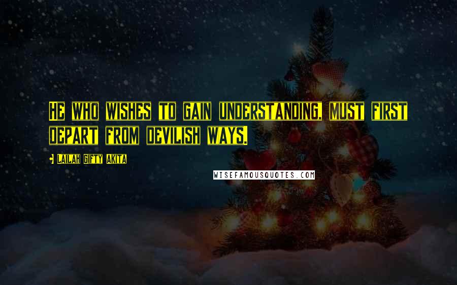 Lailah Gifty Akita Quotes: He who wishes to gain understanding, must first depart from devilish ways.