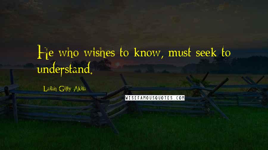 Lailah Gifty Akita Quotes: He who wishes to know, must seek to understand.