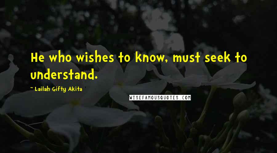 Lailah Gifty Akita Quotes: He who wishes to know, must seek to understand.