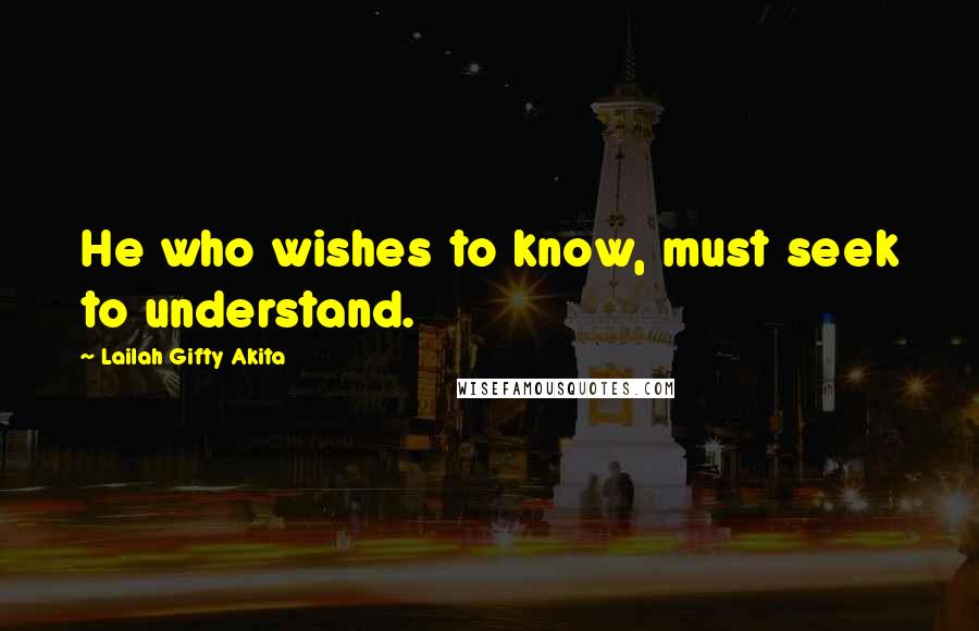 Lailah Gifty Akita Quotes: He who wishes to know, must seek to understand.