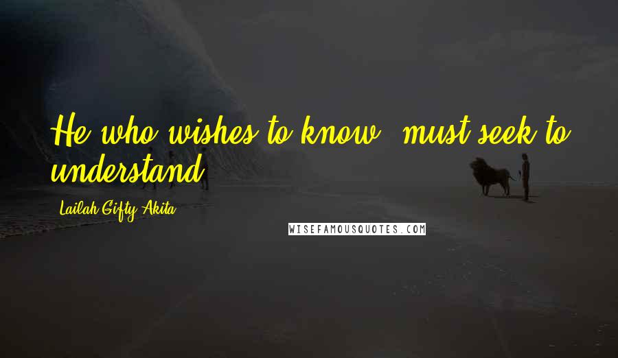 Lailah Gifty Akita Quotes: He who wishes to know, must seek to understand.