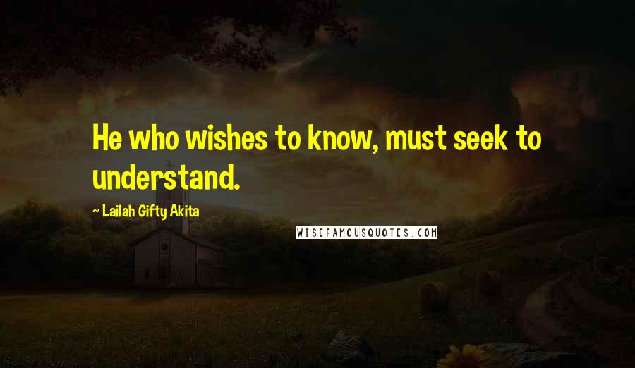 Lailah Gifty Akita Quotes: He who wishes to know, must seek to understand.