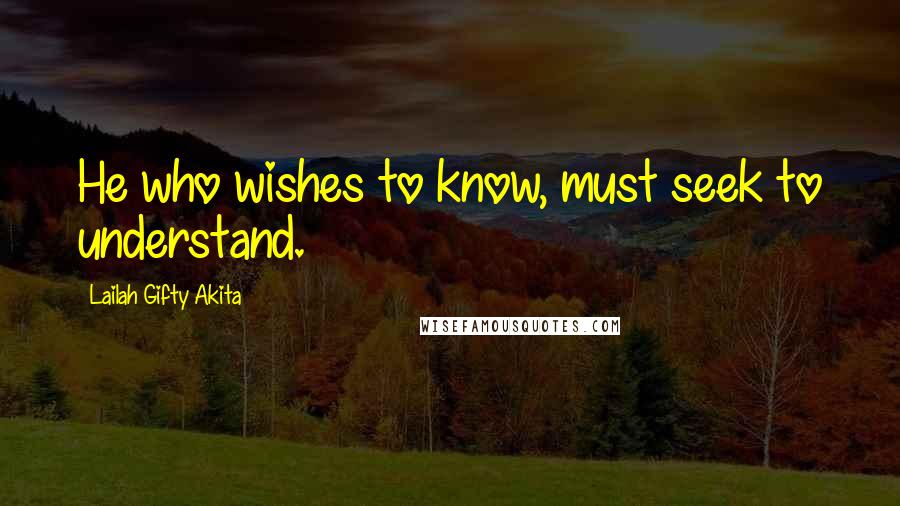 Lailah Gifty Akita Quotes: He who wishes to know, must seek to understand.