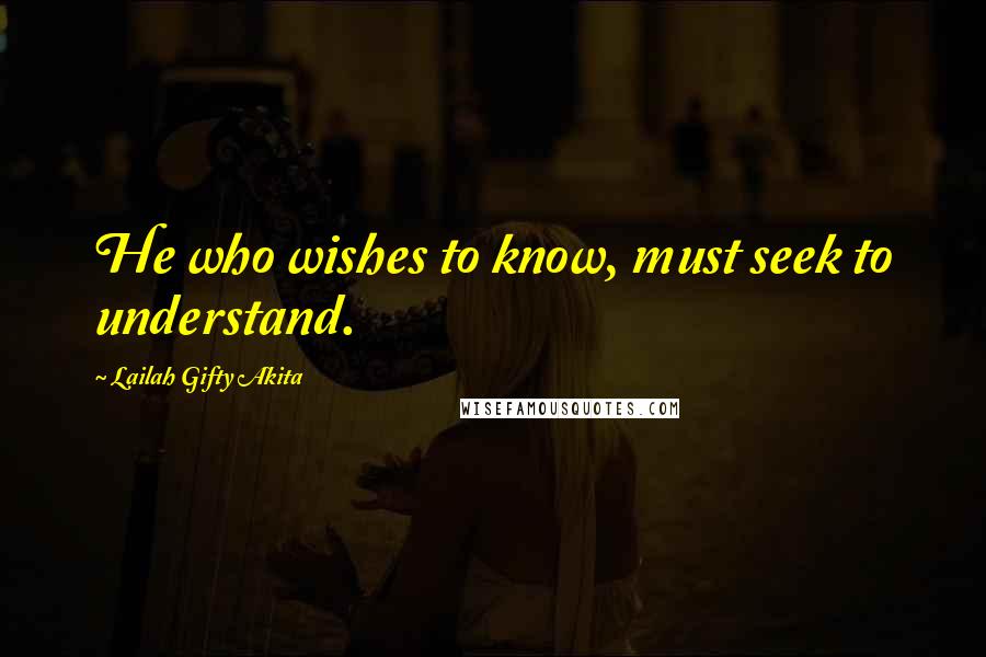 Lailah Gifty Akita Quotes: He who wishes to know, must seek to understand.