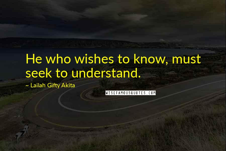 Lailah Gifty Akita Quotes: He who wishes to know, must seek to understand.