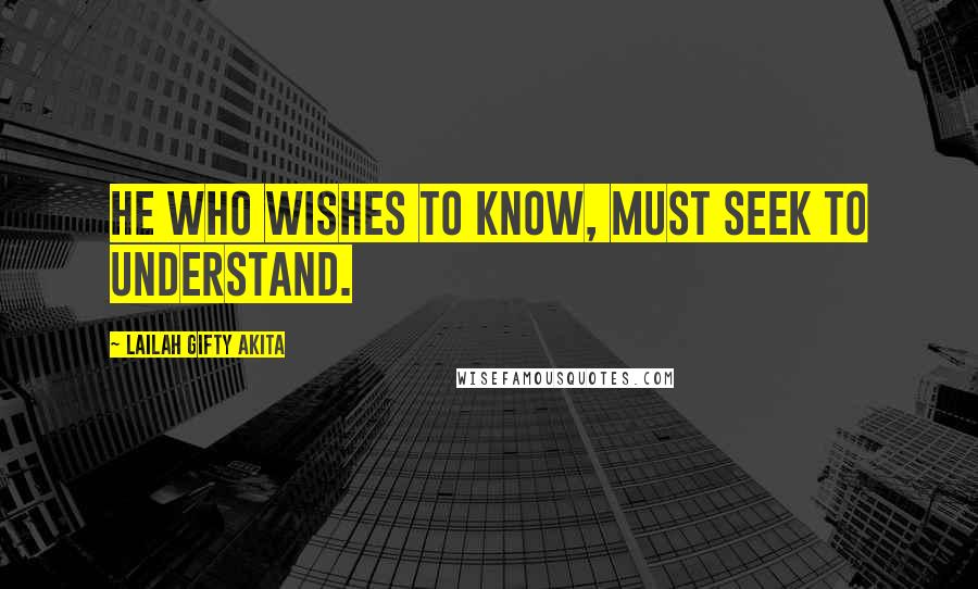 Lailah Gifty Akita Quotes: He who wishes to know, must seek to understand.