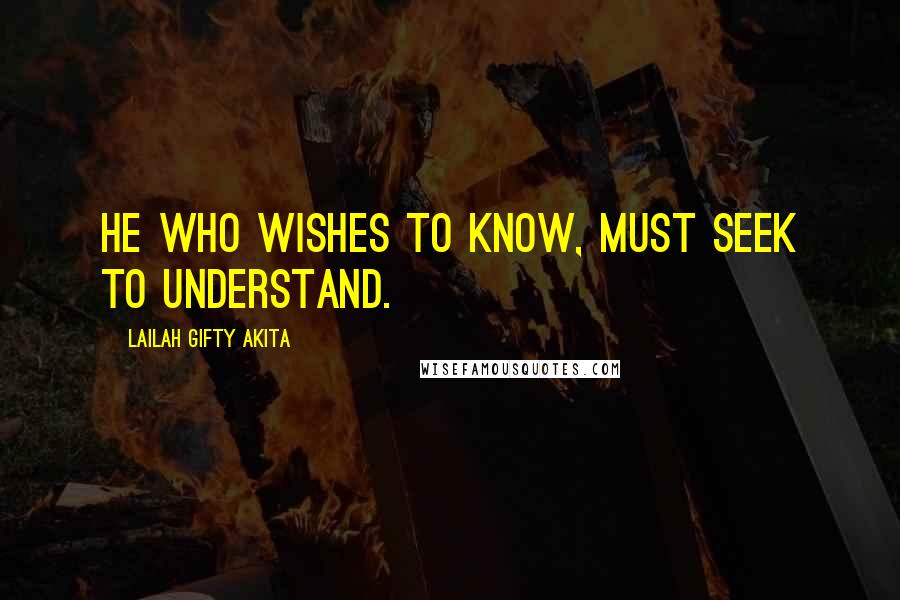 Lailah Gifty Akita Quotes: He who wishes to know, must seek to understand.
