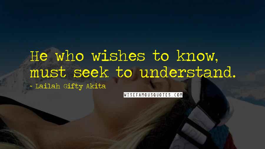 Lailah Gifty Akita Quotes: He who wishes to know, must seek to understand.