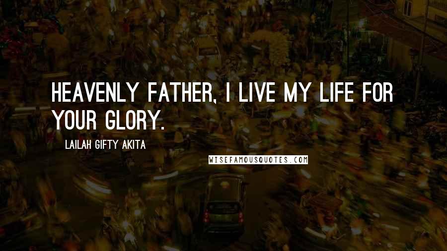 Lailah Gifty Akita Quotes: Heavenly Father, I live my life for your glory.