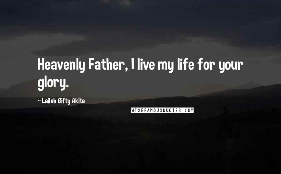 Lailah Gifty Akita Quotes: Heavenly Father, I live my life for your glory.