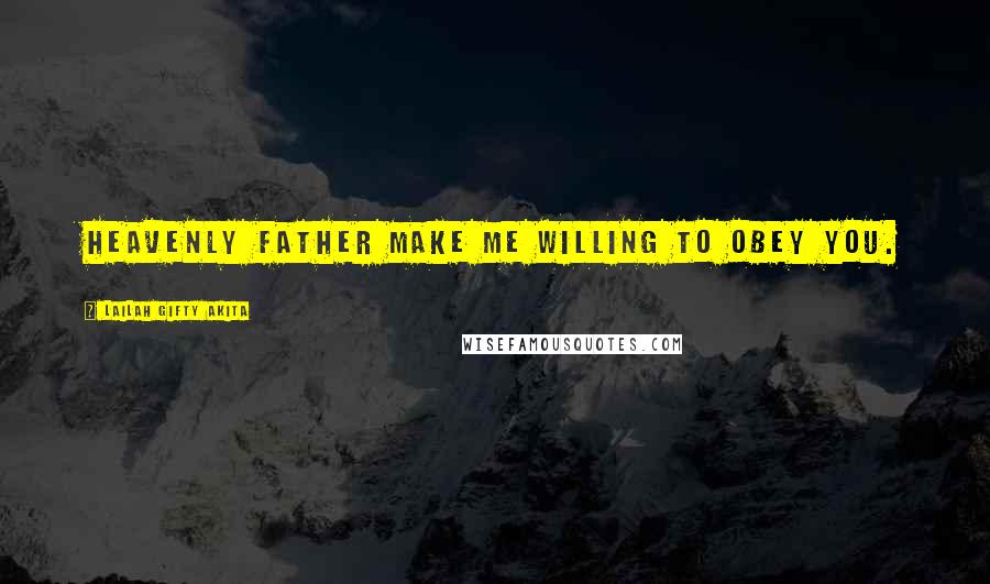 Lailah Gifty Akita Quotes: Heavenly father make me willing to obey you.