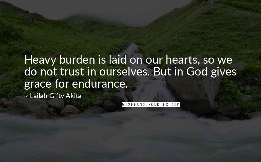 Lailah Gifty Akita Quotes: Heavy burden is laid on our hearts, so we do not trust in ourselves. But in God gives grace for endurance.