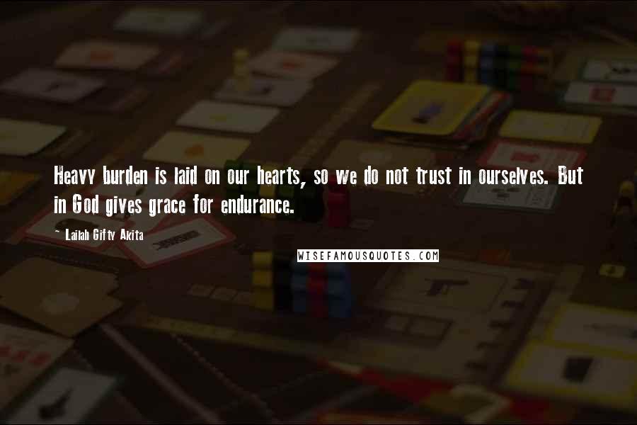 Lailah Gifty Akita Quotes: Heavy burden is laid on our hearts, so we do not trust in ourselves. But in God gives grace for endurance.