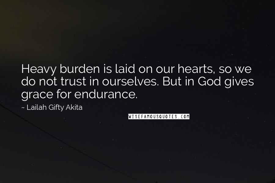 Lailah Gifty Akita Quotes: Heavy burden is laid on our hearts, so we do not trust in ourselves. But in God gives grace for endurance.