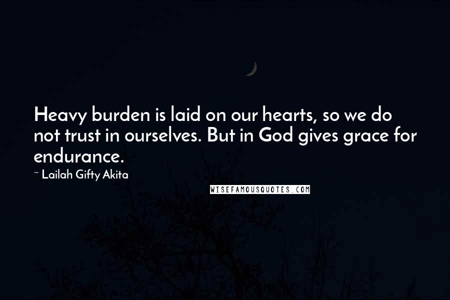 Lailah Gifty Akita Quotes: Heavy burden is laid on our hearts, so we do not trust in ourselves. But in God gives grace for endurance.