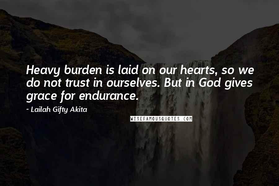 Lailah Gifty Akita Quotes: Heavy burden is laid on our hearts, so we do not trust in ourselves. But in God gives grace for endurance.