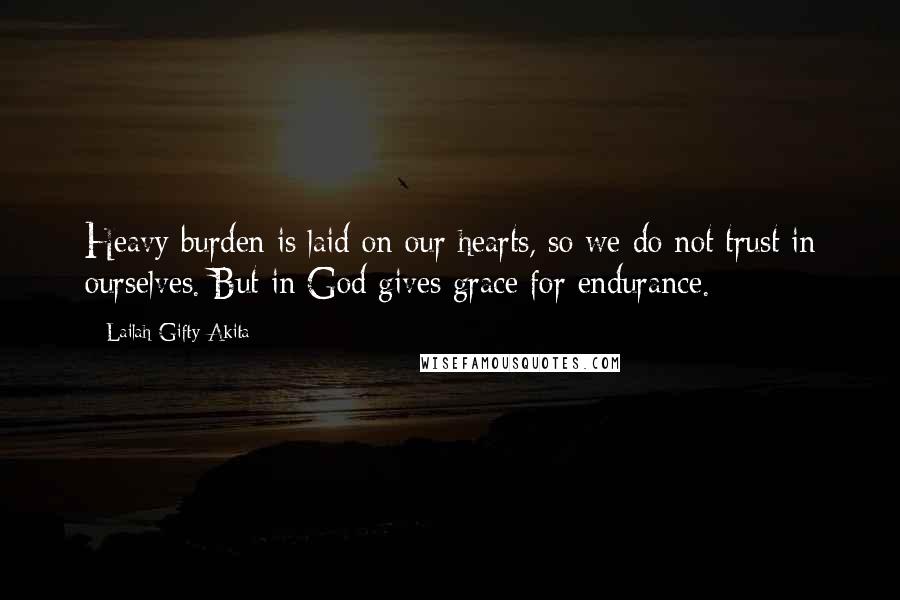 Lailah Gifty Akita Quotes: Heavy burden is laid on our hearts, so we do not trust in ourselves. But in God gives grace for endurance.